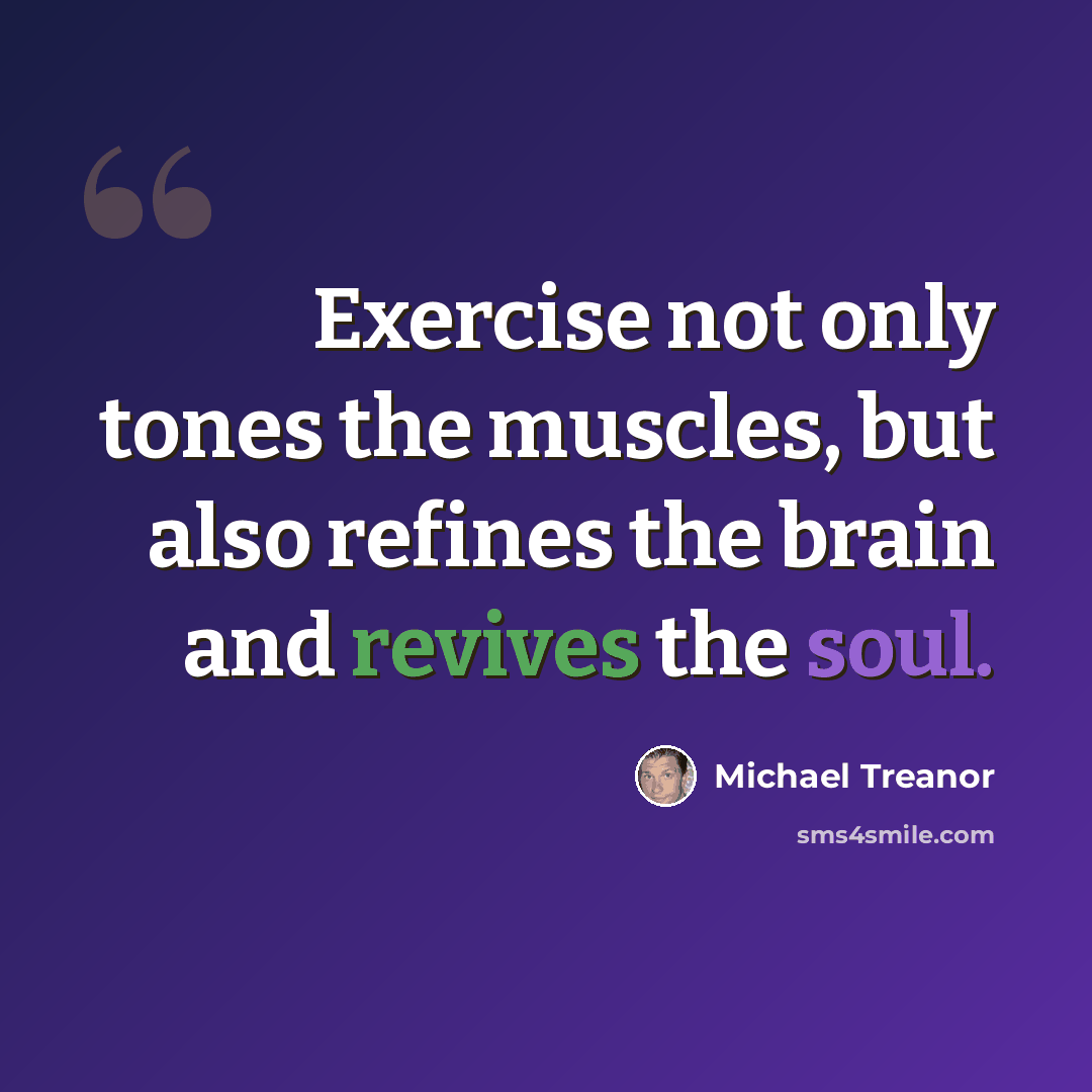 “Exercise not only tones the muscles, but also refines the brain and revives the soul.” quote by Michael Treanor