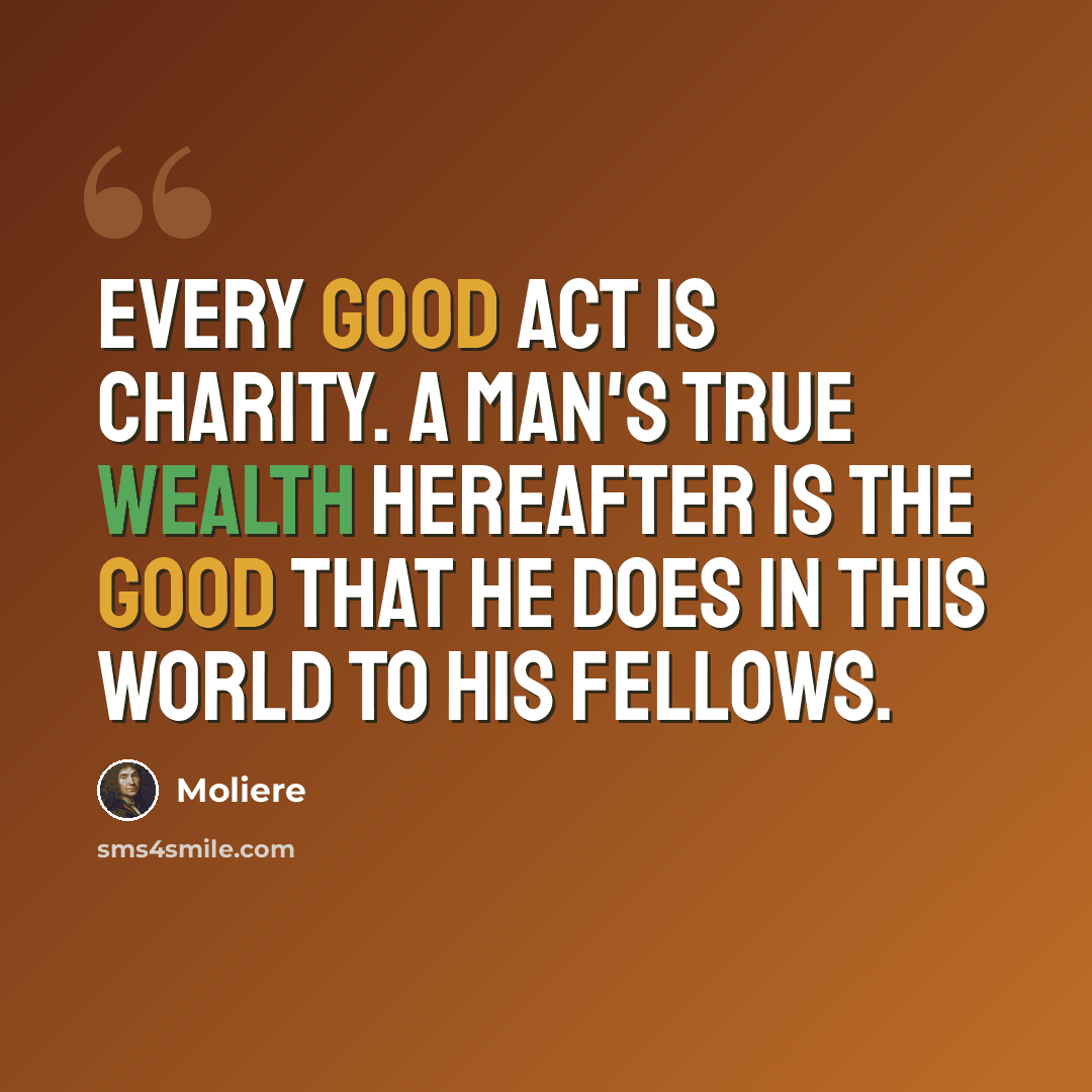“Every good act is charity. A man's true wealth hereafter is the good that he does in this world to his fellows.” quote by Moliere