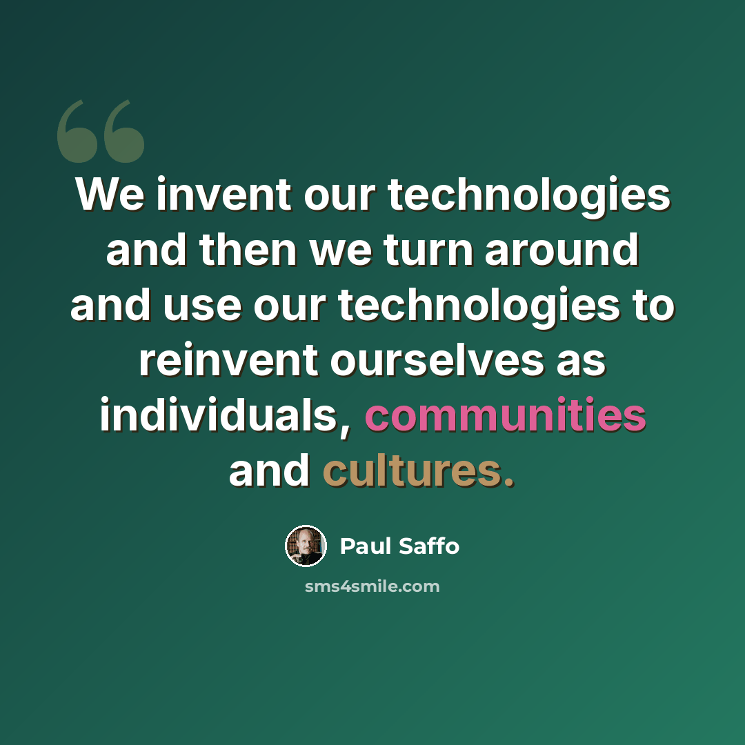 “We invent our technologies and then we turn around and use our technologies to reinvent ourselves as individuals, communities and cultures.” quote by Paul Saffo