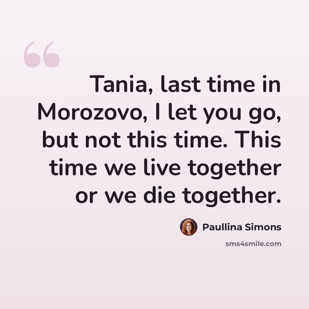 “Tania, last time in Morozovo, I let you go, but not this time. This time we live together or we die together.” quote by Paullina Simons