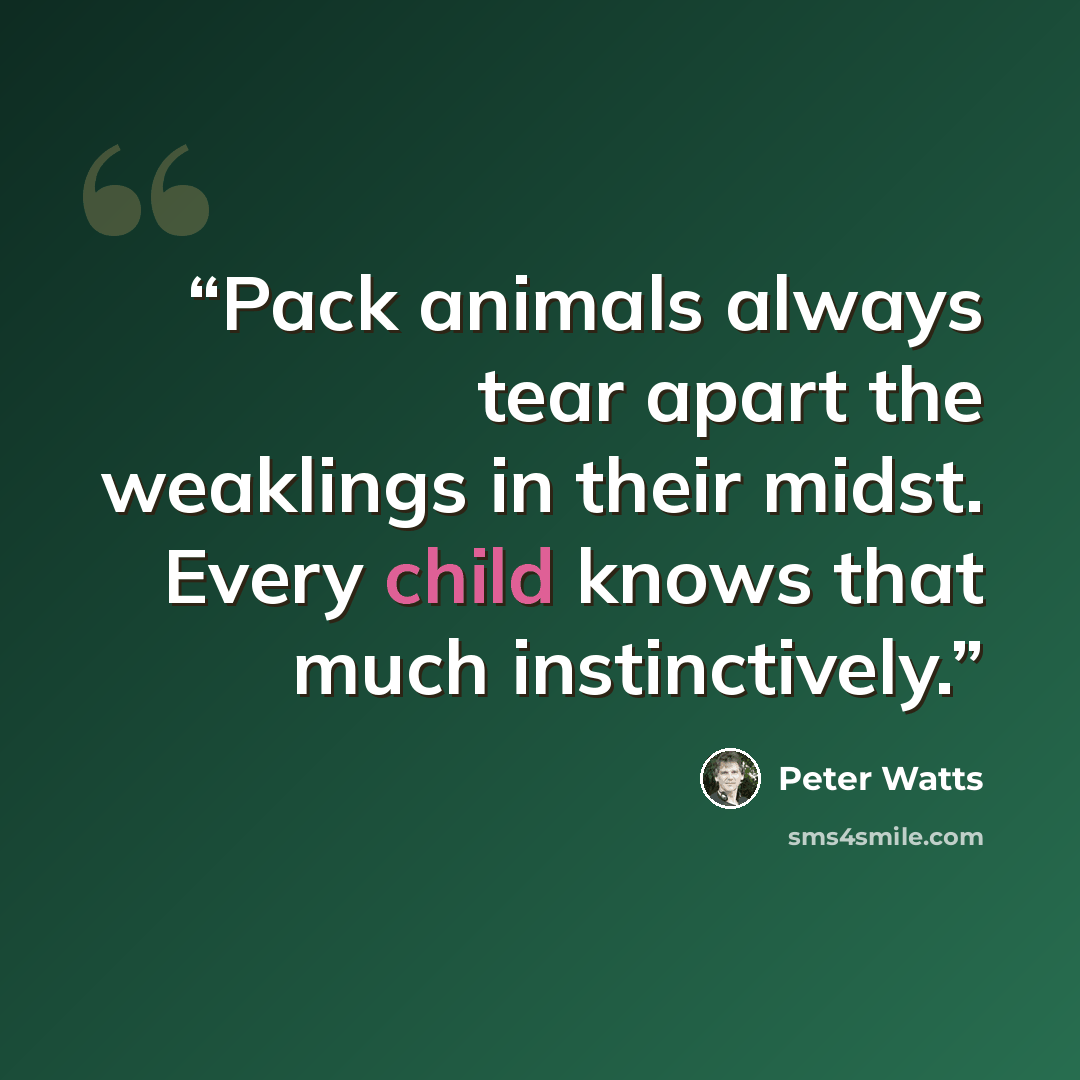 “Pack animals always tear apart the weaklings in their midst. Every child knows that much instinctively.” quote by Peter Watts