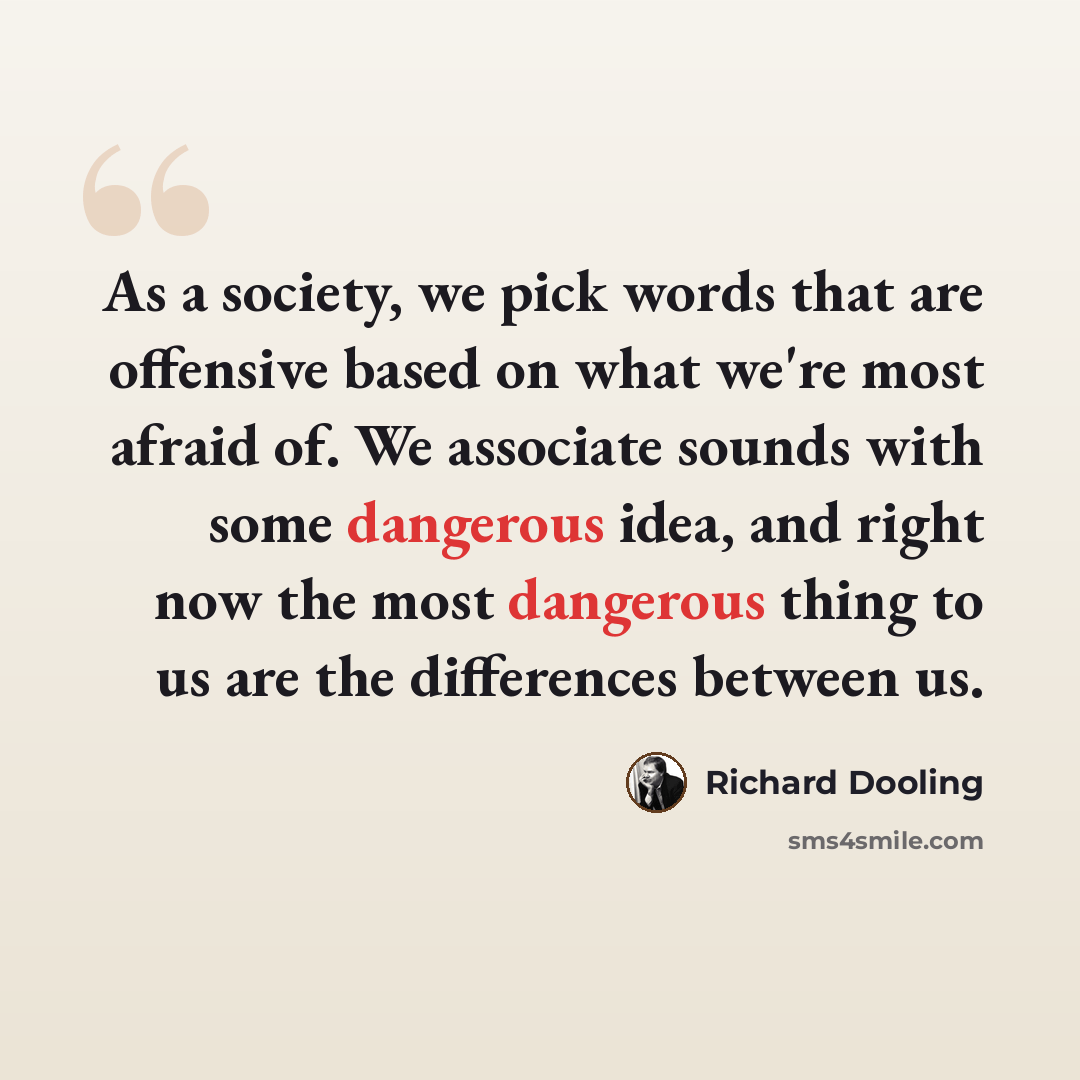 “As a society, we pick words that are offensive based on what we're most afraid of. We associate sounds with some dangerous idea, and right now the most dangerous thing to us are the differences between us.” quote by Richard Dooling