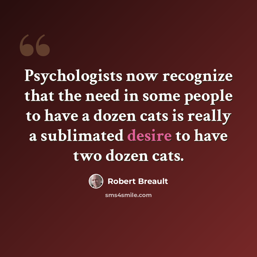 “Psychologists now recognize that the need in some people to have a dozen cats is really a sublimated desire to have two dozen cats.” quote by Robert Breault