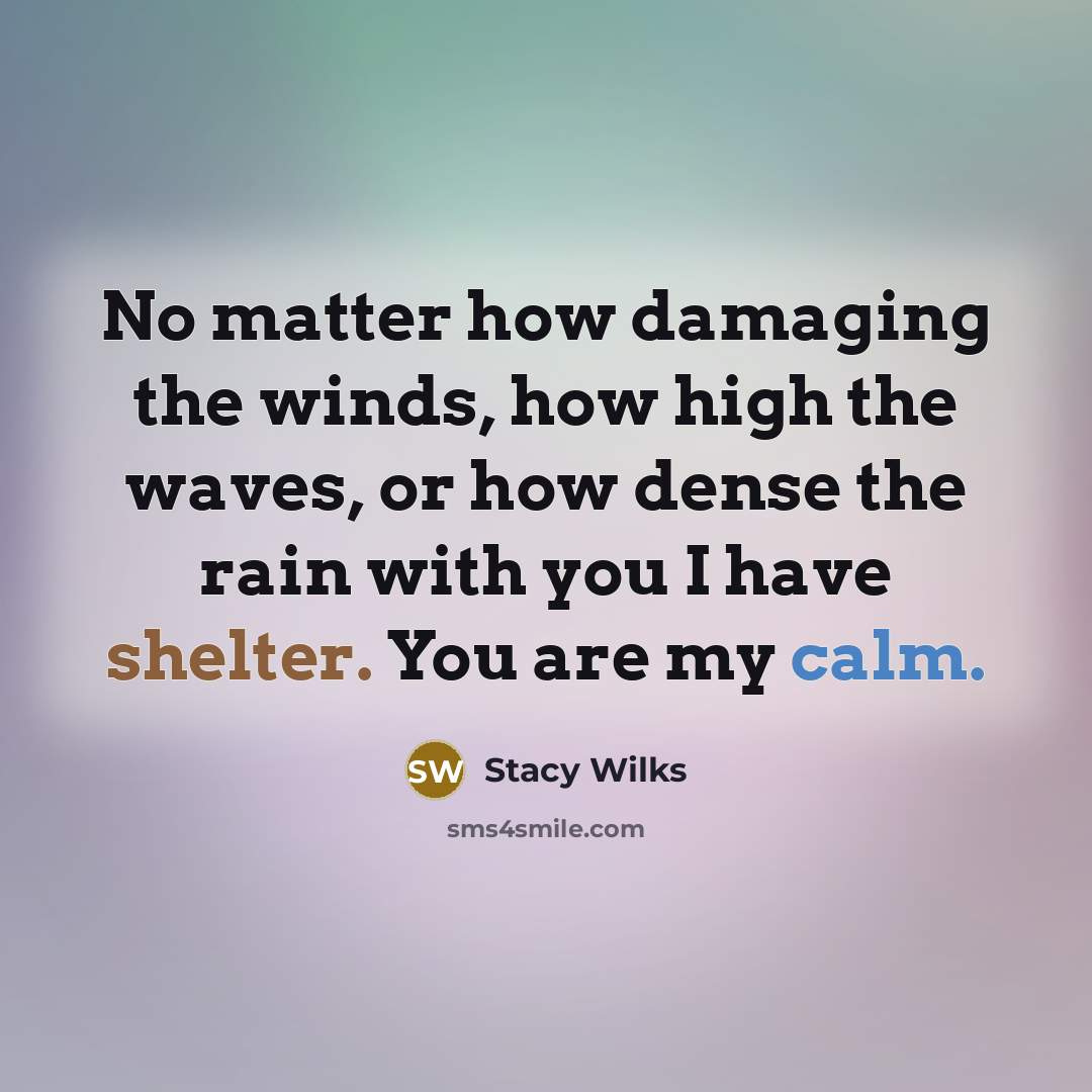 “No matter how damaging the winds, how high the waves, or how dense the rain with you I have shelter. You are my calm.” quote by Stacy Wilks