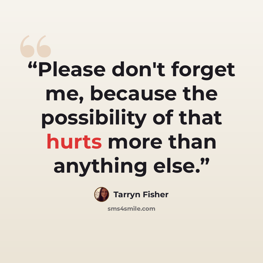 “Please don't forget me, because the possibility of that hurts more than anything else.” quote by Tarryn Fisher