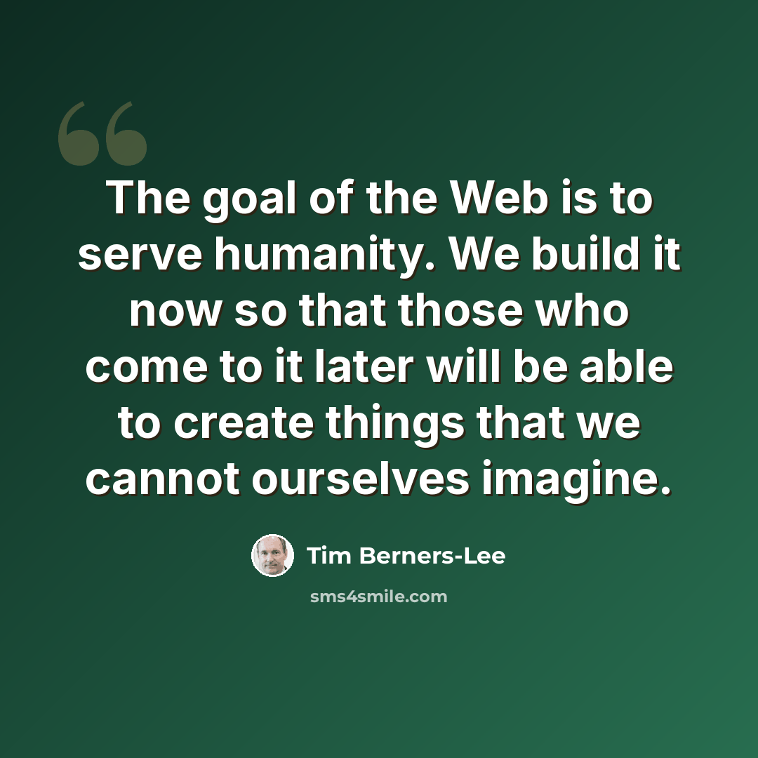 “The goal of the Web is to serve humanity. We build it now so that those who come to it later will be able to create things that we cannot ourselves imagine.” quote by Tim Berners-Lee