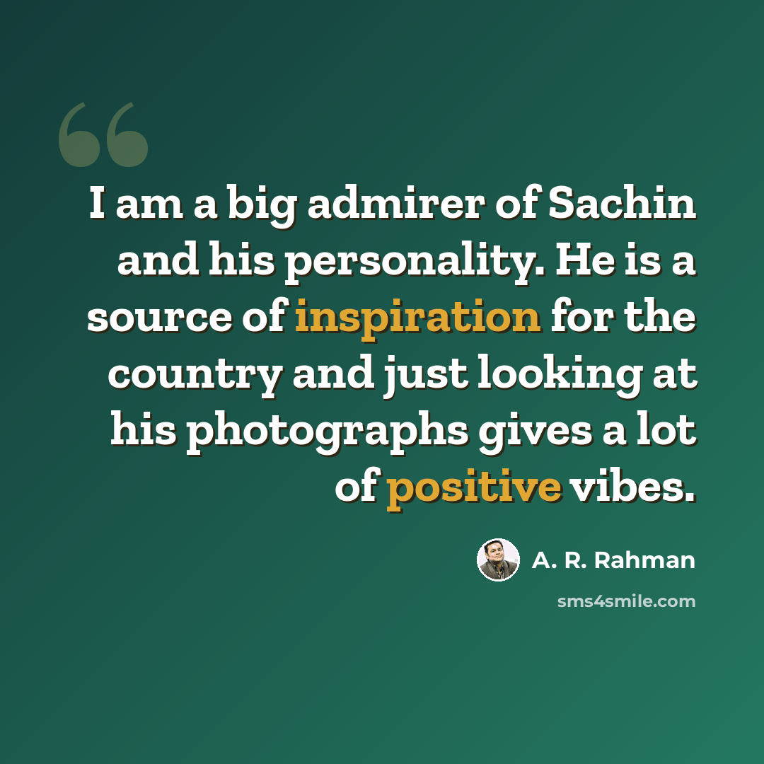 “I am a big admirer of Sachin and his personality. He is a source of inspiration for the country and just looking at his photographs gives a lot of positive vibes.” quote by A. R. Rahman