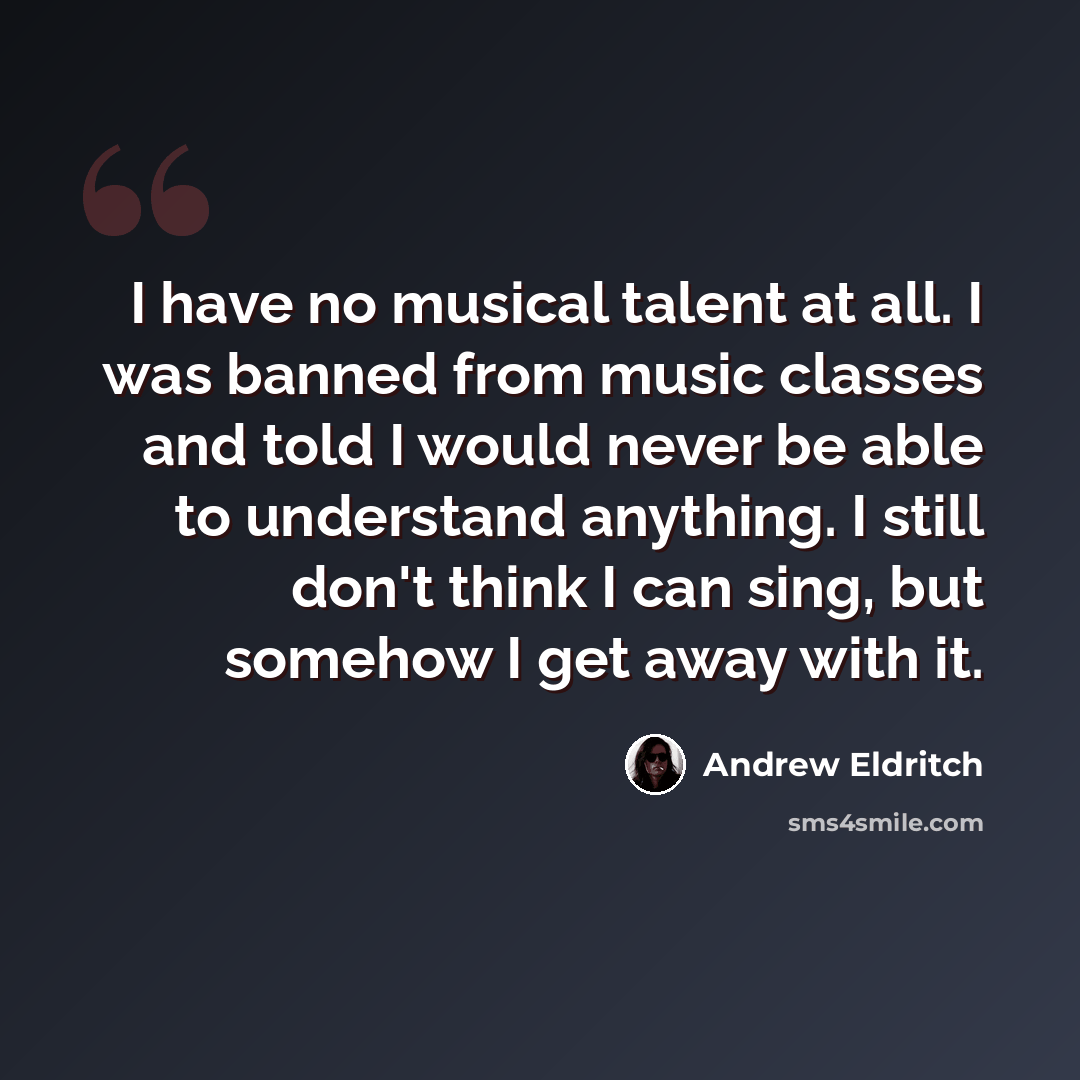 “I have no musical talent at all. I was banned from music classes and told I would never be able to understand anything. I still don't think I can sing, but somehow I get away with it.” quote by Andrew Eldritch