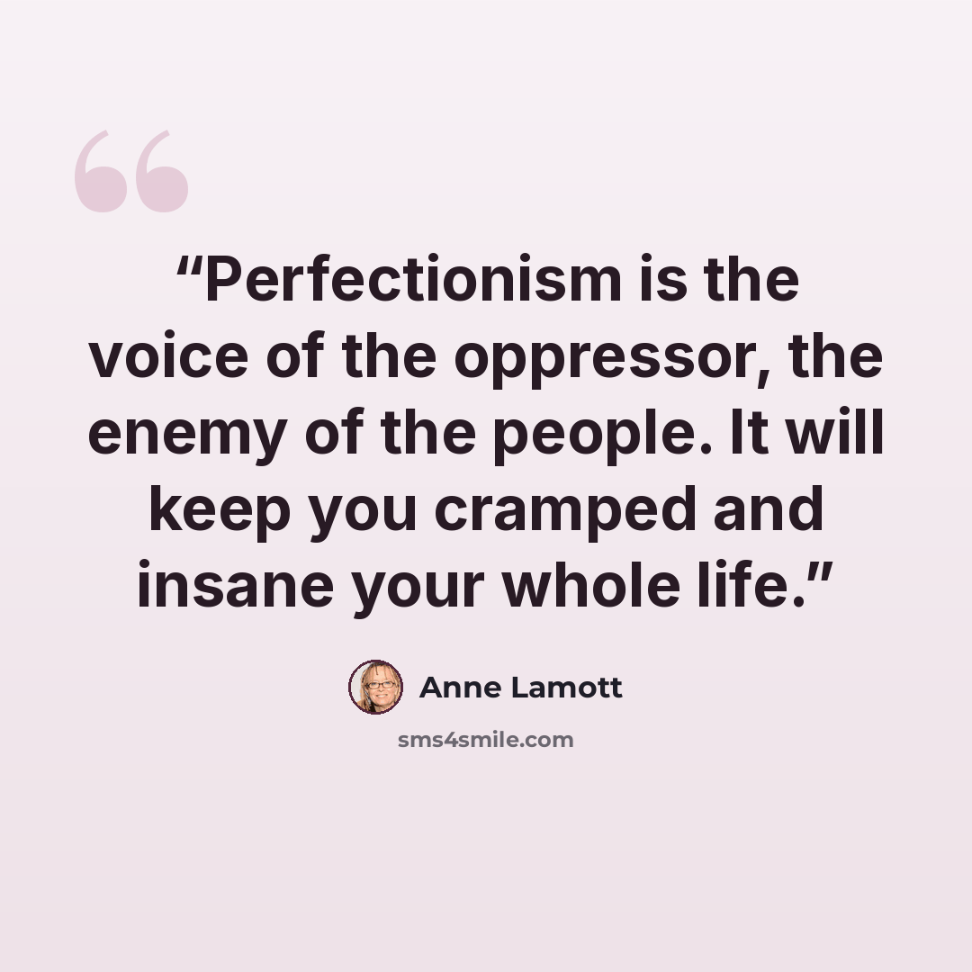 “Perfectionism is the voice of the oppressor, the enemy of the people. It will keep you cramped and insane your whole life.” quote by Anne Lamott