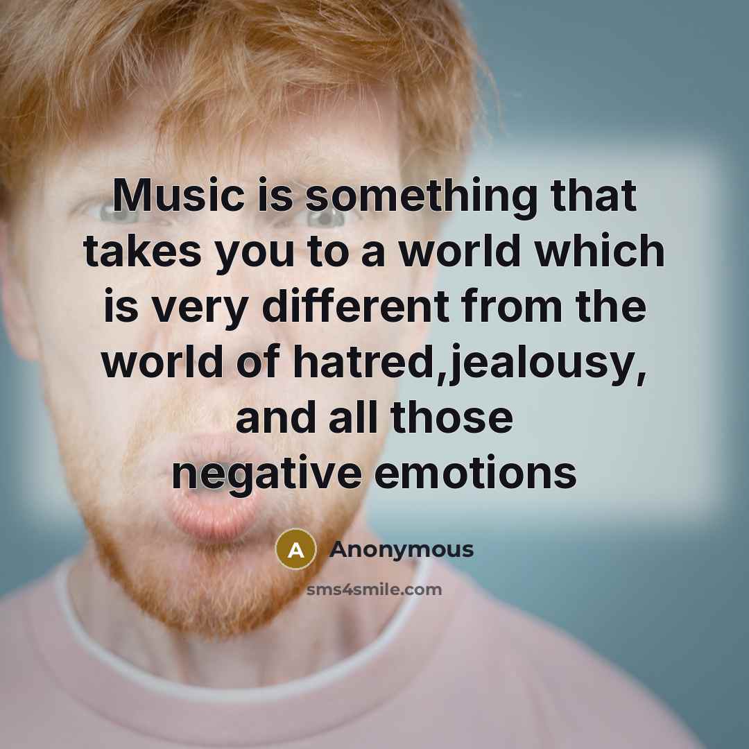 “Music is something that takes you to a world which is very different from the world of hatred,jealousy, and all those negative emotions” quote by Anonymous