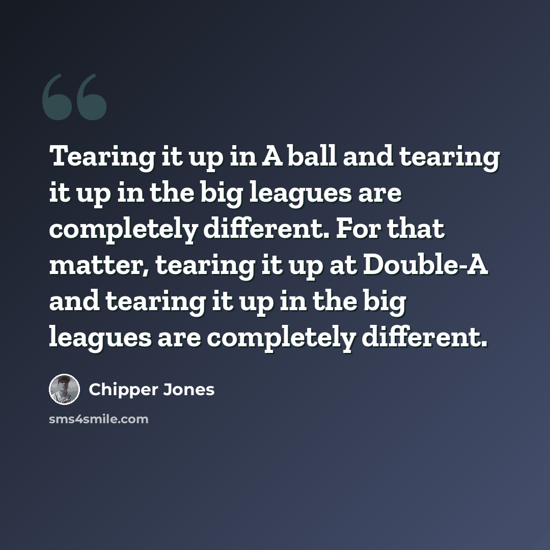 “Tearing it up in A ball and tearing it up in the big leagues are completely different. For that matter, tearing it up at Double-A and tearing it up in the big leagues are completely different.” quote by Chipper Jones