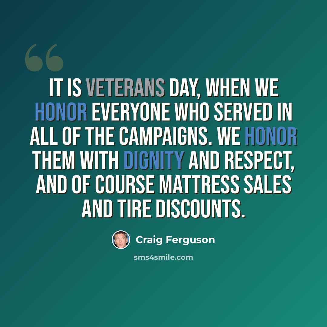 “It is Veterans Day, when we honor everyone who served in all of the campaigns. We honor them with dignity and respect, and of course mattress sales and tire discounts.” quote by Craig Ferguson