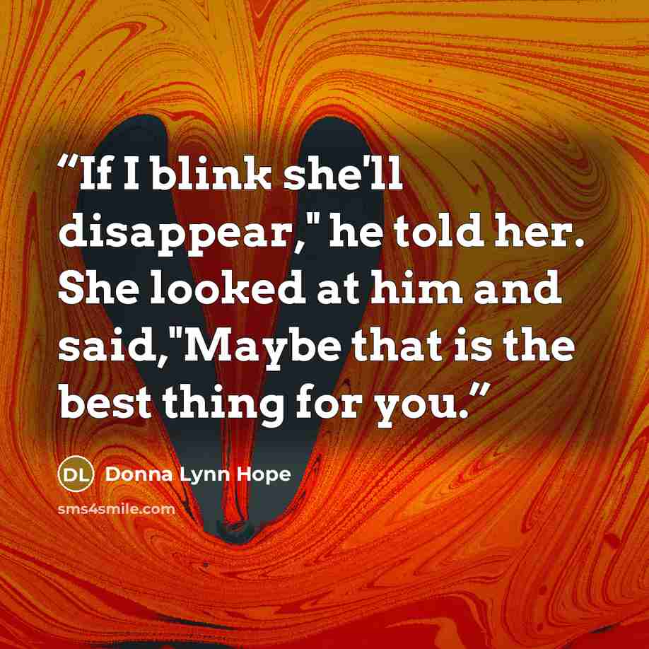 “If I blink she'll disappear," he told her. She looked at him and said,"Maybe that is the best thing for you.” quote by Donna Lynn Hope