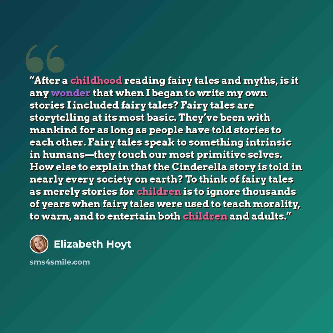 “After a childhood reading fairy tales and myths, is it any wonder that when I began to write my own stories I included fairy tales? Fairy tales are storytelling at its most basic. They’ve been with mankind for as long as people have told stories to each other. Fairy tales speak to something…” quote by Elizabeth Hoyt