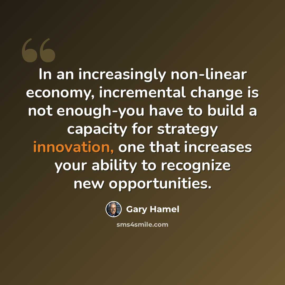 “In an increasingly non-linear economy, incremental change is not enough-you have to build a capacity for strategy innovation, one that increases your ability to recognize new opportunities.” quote by Gary Hamel