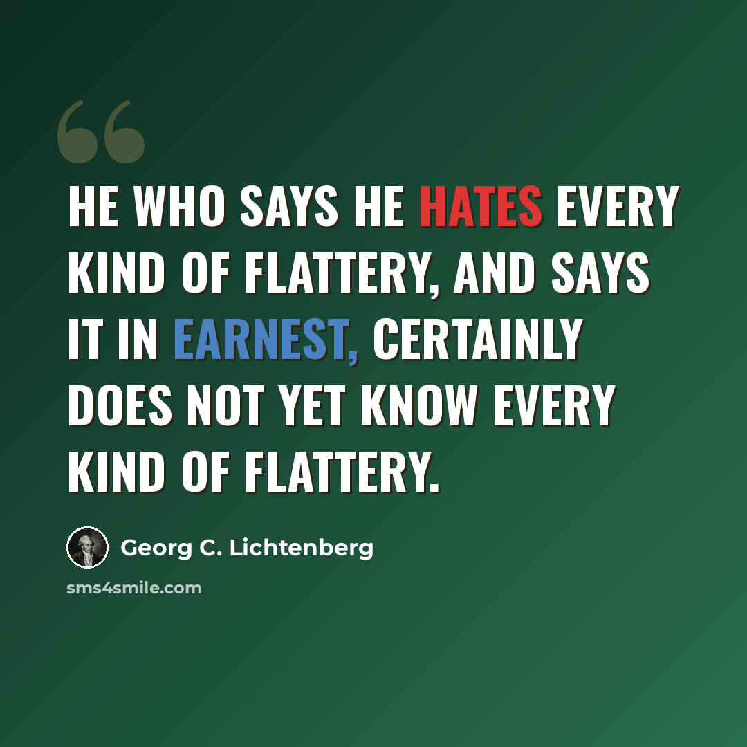 “He who says he hates every kind of flattery, and says it in earnest, certainly does not yet know every kind of flattery.” quote by Georg C. Lichtenberg