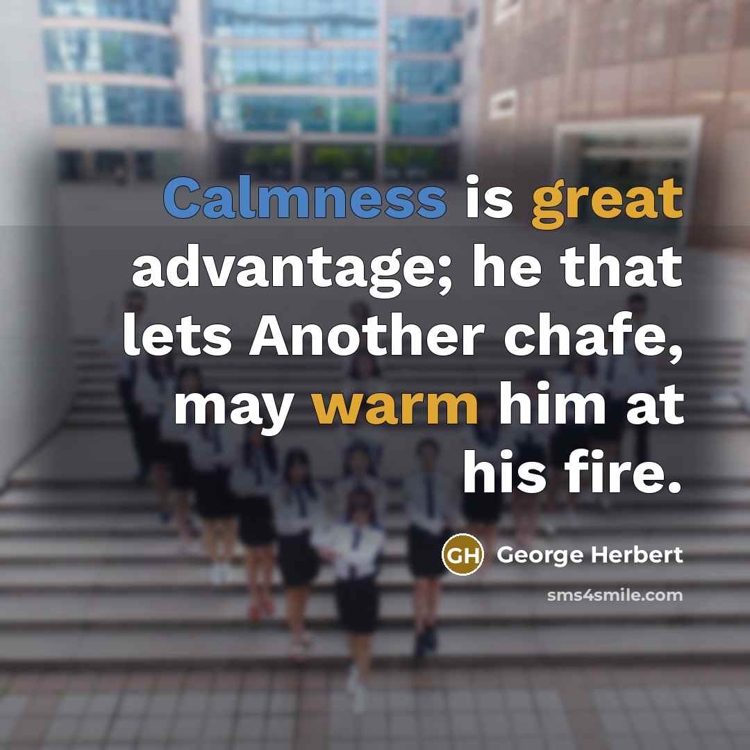 “Calmness is great advantage; he that lets Another chafe, may warm him at his fire.” quote by George Herbert