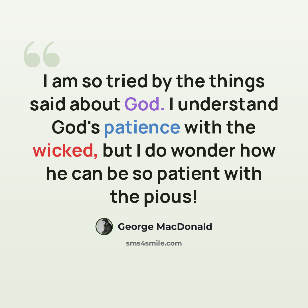 “I am so tried by the things said about God. I understand God's patience with the wicked, but I do wonder how he can be so patient with the pious!” quote by George MacDonald