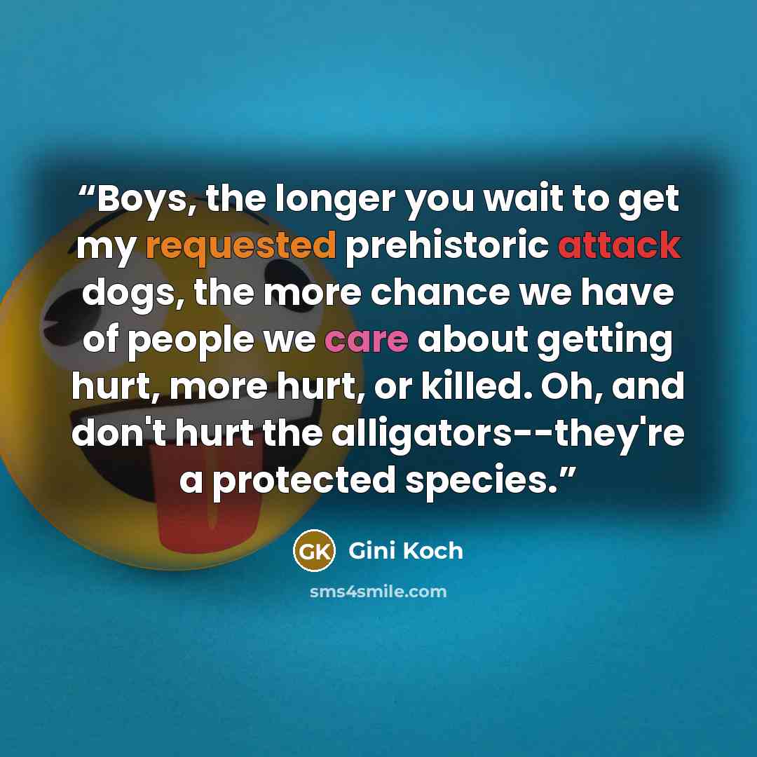 “Boys, the longer you wait to get my requested prehistoric attack dogs, the more chance we have of people we care about getting hurt, more hurt, or killed. Oh, and don't hurt the alligators--they're a protected species.” quote by Gini Koch