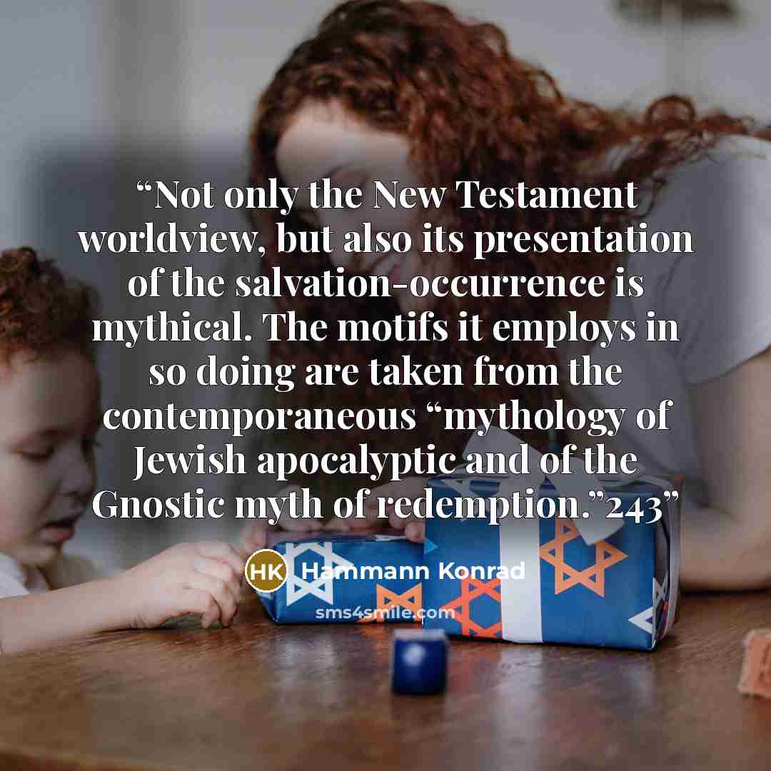 “Not only the New Testament worldview, but also its presentation of the salvation-occurrence is mythical. The motifs it employs in so doing are taken from the contemporaneous “mythology of Jewish apocalyptic and of the Gnostic myth of redemption.”243” quote by Hammann Konrad