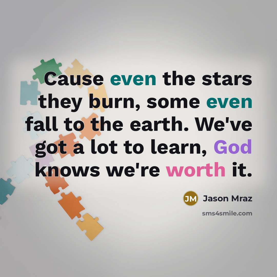 “Cause even the stars they burn, some even fall to the earth. We've got a lot to learn, God knows we're worth it.” quote by Jason Mraz