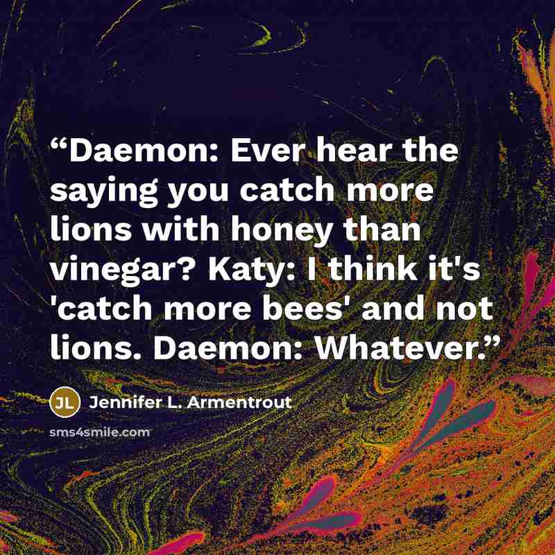“Daemon: Ever hear the saying you catch more lions with honey than vinegar? Katy: I think it's 'catch more bees' and not lions. Daemon: Whatever.” quote by Jennifer L. Armentrout