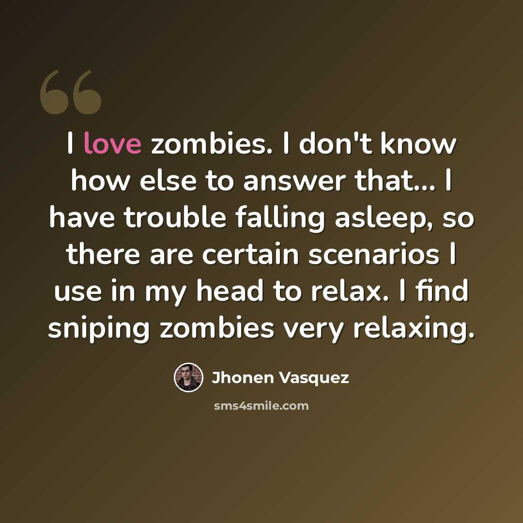 “I love zombies. I don't know how else to answer that... I have trouble falling asleep, so there are certain scenarios I use in my head to relax. I find sniping zombies very relaxing.” quote by Jhonen Vasquez