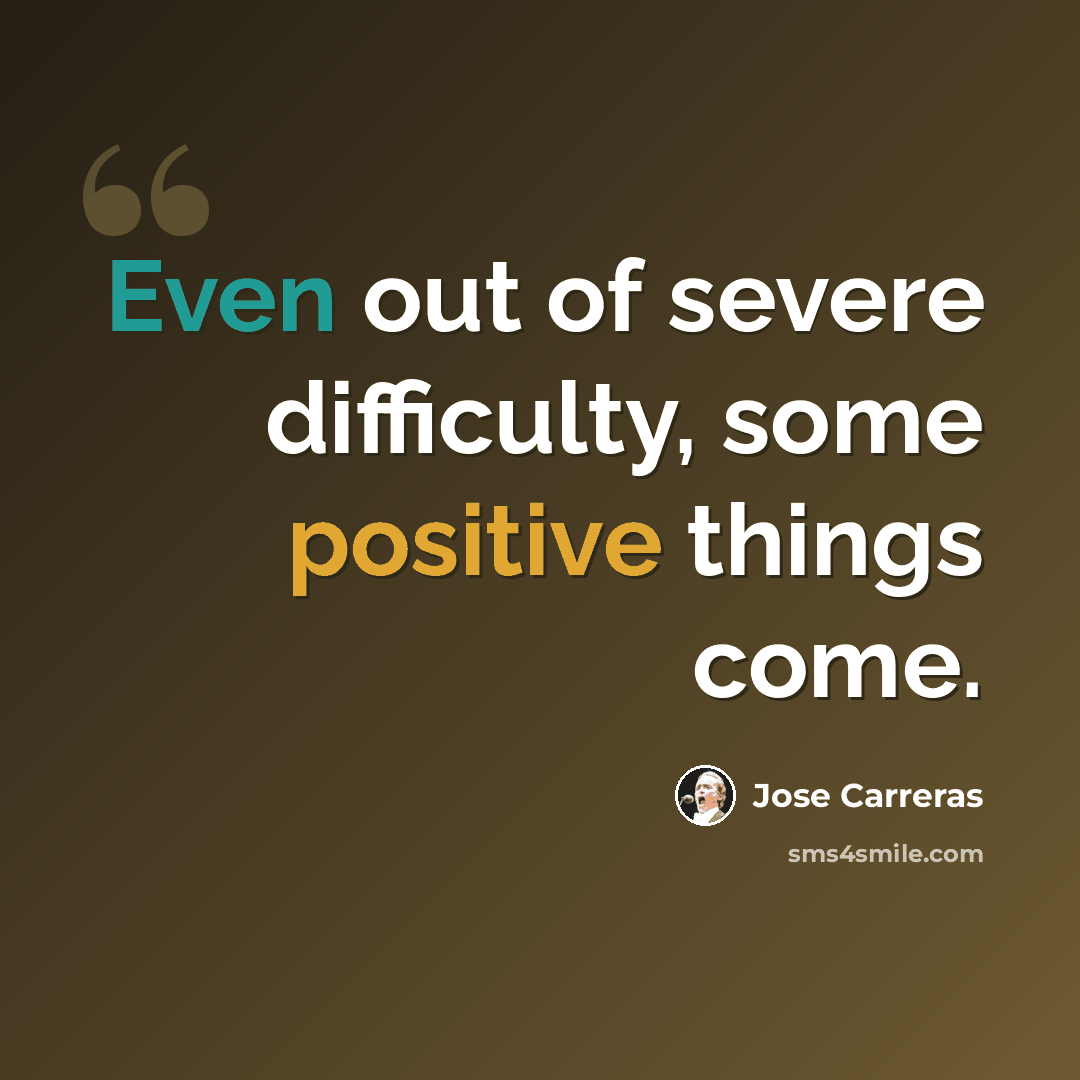 “Even out of severe difficulty, some positive things come.” quote by Jose Carreras