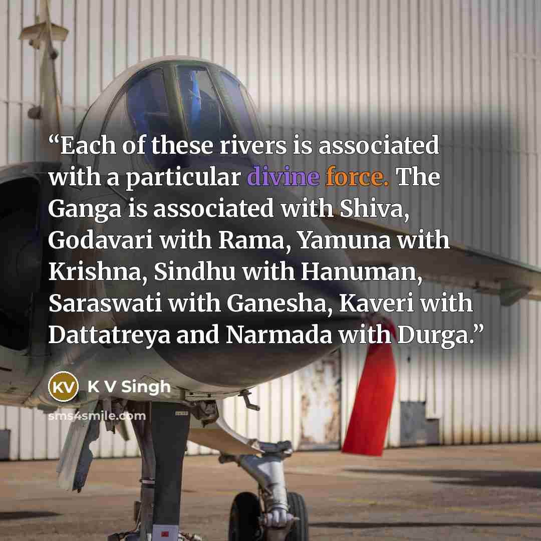“Each of these rivers is associated with a particular divine force. The Ganga is associated with Shiva, Godavari with Rama, Yamuna with Krishna, Sindhu with Hanuman, Saraswati with Ganesha, Kaveri with Dattatreya and Narmada with Durga.” quote by K V Singh