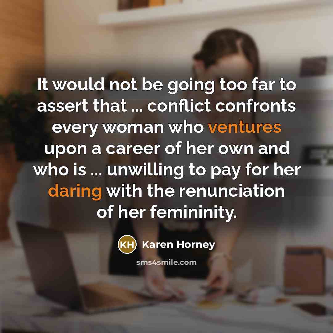 “It would not be going too far to assert that ... conflict confronts every woman who ventures upon a career of her own and who is ... unwilling to pay for her daring with the renunciation of her femininity.” quote by Karen Horney