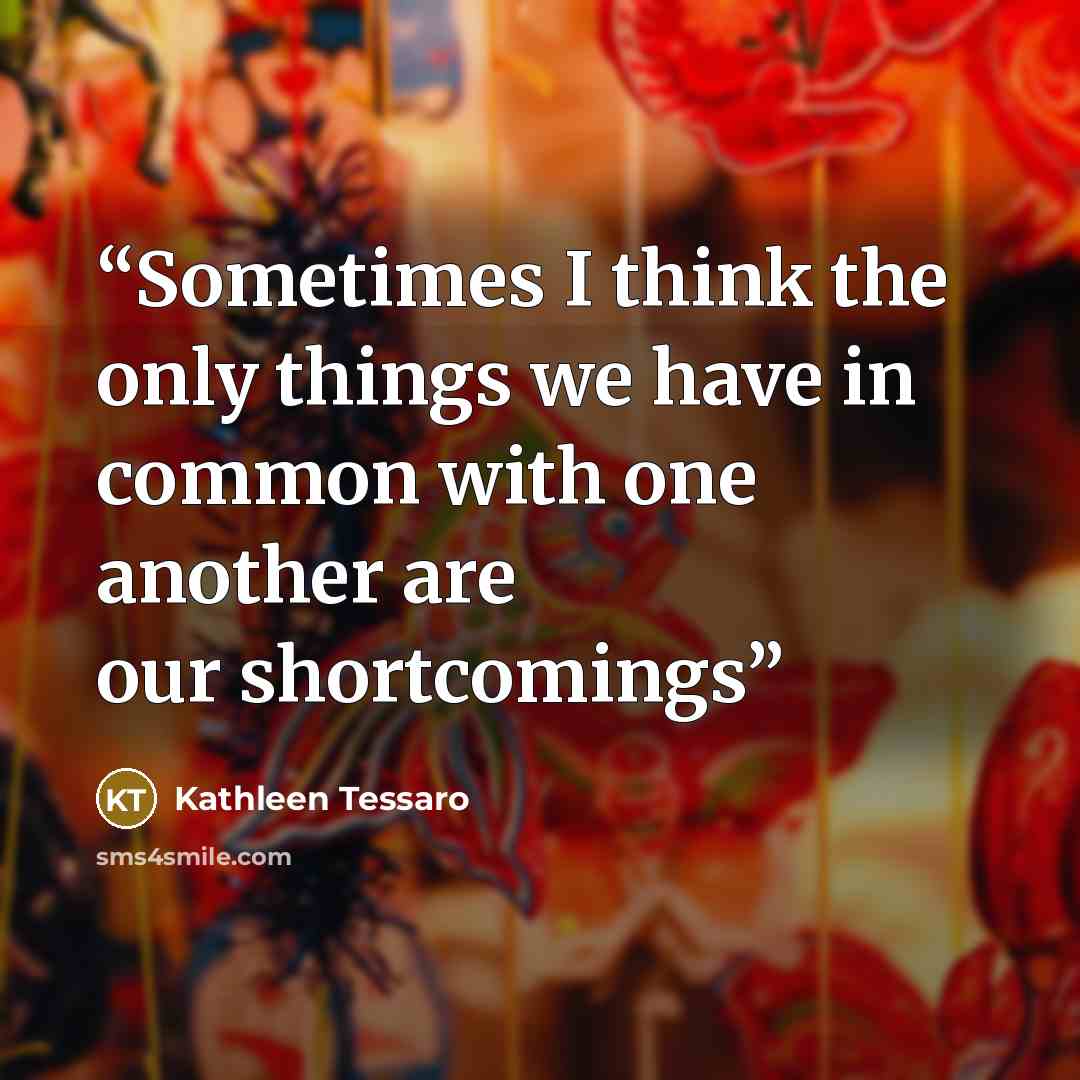 “Sometimes I think the only things we have in common with one another are our shortcomings” quote by Kathleen Tessaro