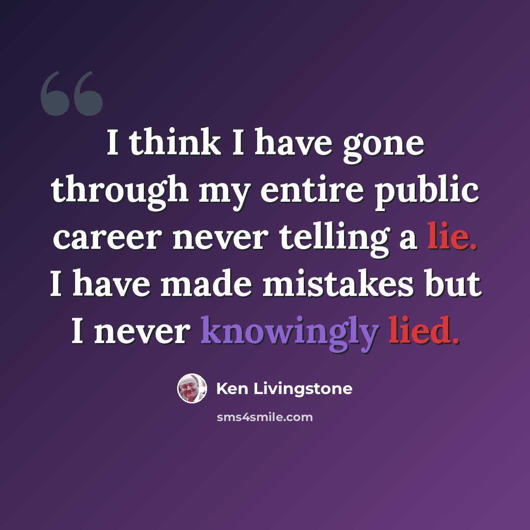 “I think I have gone through my entire public career never telling a lie. I have made mistakes but I never knowingly lied.” quote by Ken Livingstone