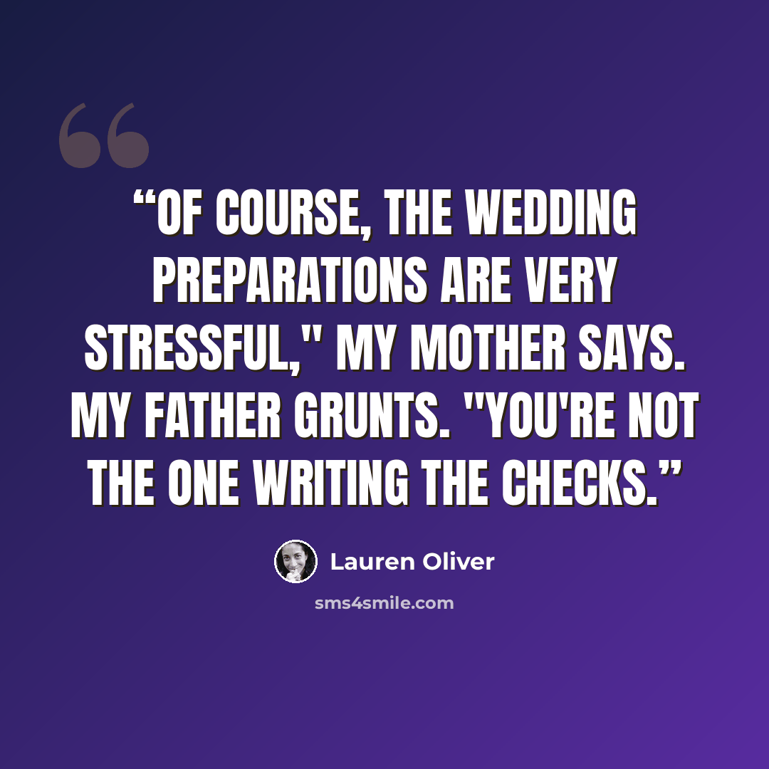 “Of course, the wedding preparations are very stressful," my mother says. My father grunts. "You're not the one writing the checks.” quote by Lauren Oliver