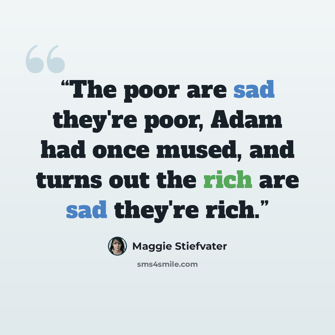 “The poor are sad they're poor, Adam had once mused, and turns out the rich are sad they're rich.” quote by Maggie Stiefvater