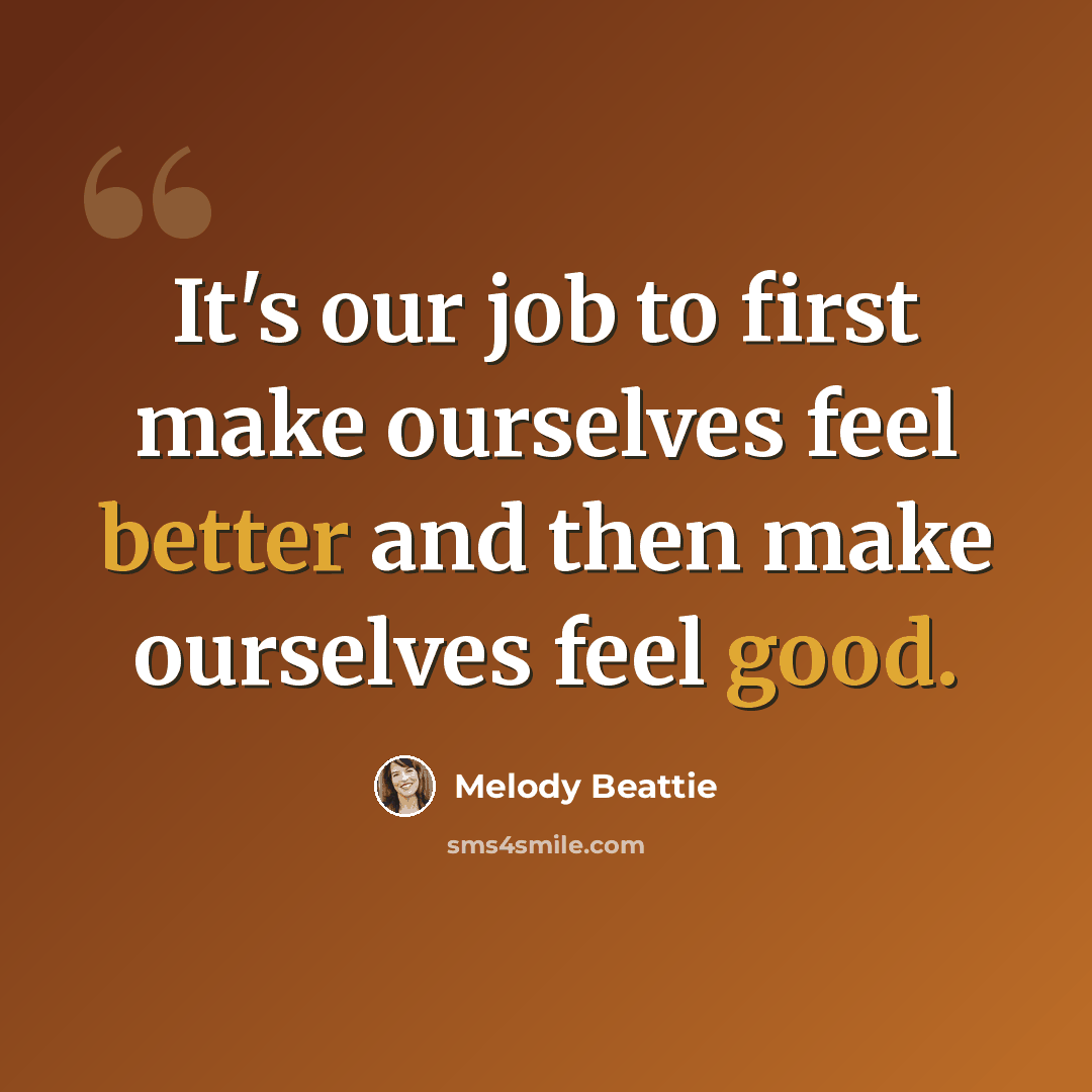 “It's our job to first make ourselves feel better and then make ourselves feel good.” quote by Melody Beattie