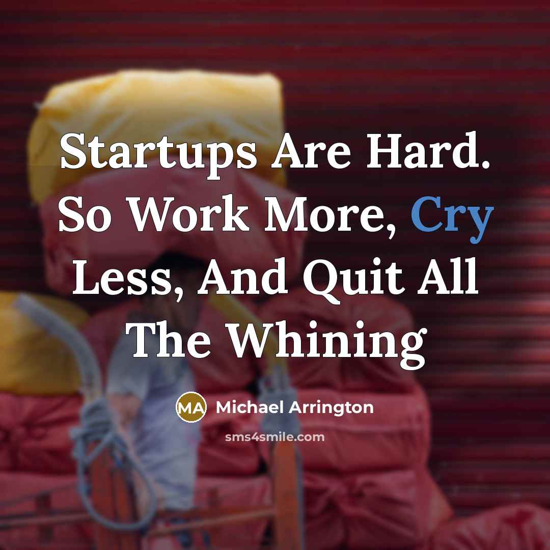 “Startups Are Hard. So Work More, Cry Less, And Quit All The Whining” quote by Michael Arrington