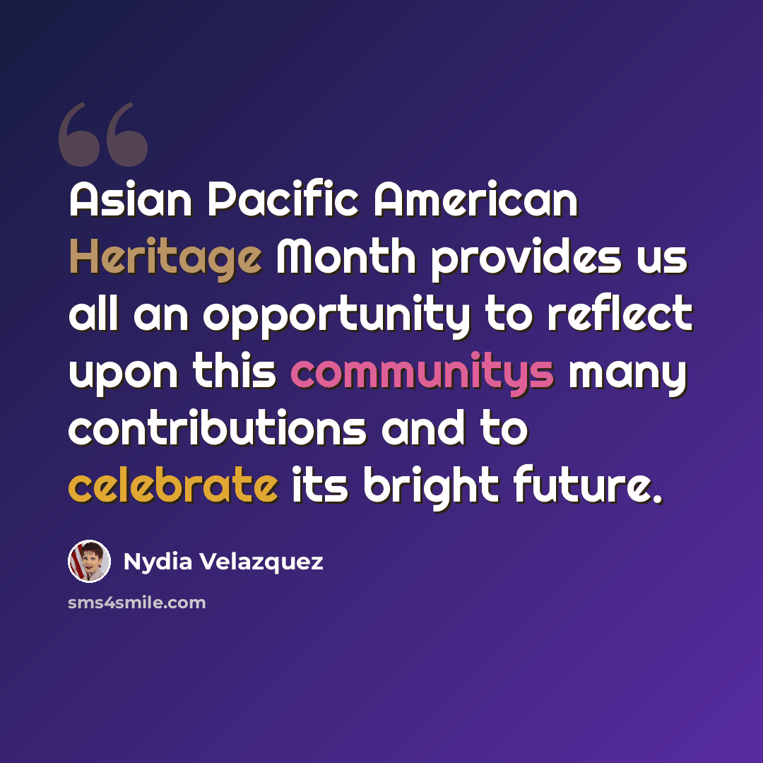 “Asian Pacific American Heritage Month provides us all an opportunity to reflect upon this communitys many contributions and to celebrate its bright future.” quote by Nydia Velazquez
