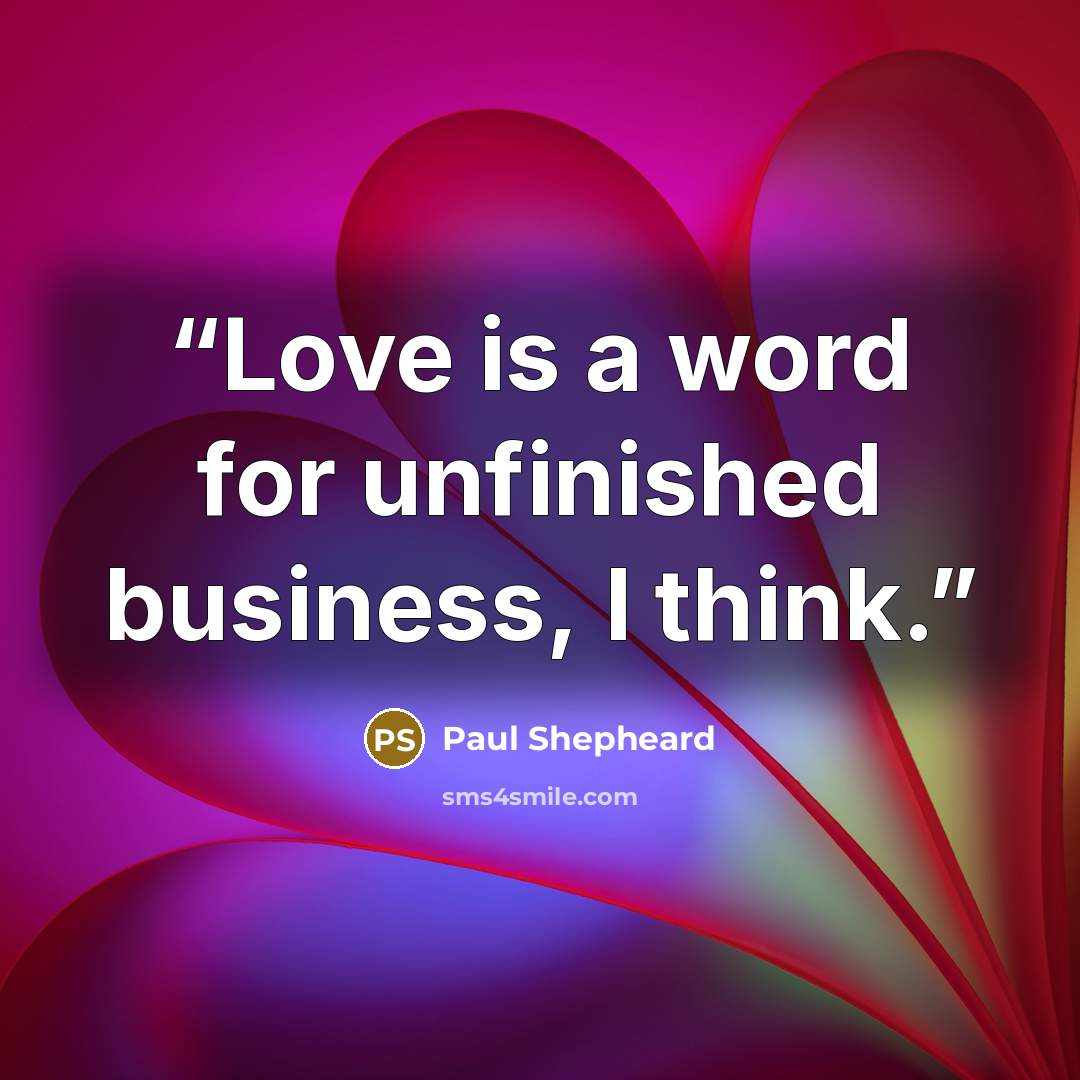 “Love is a word for unfinished business, I think.” quote by Paul Shepheard
