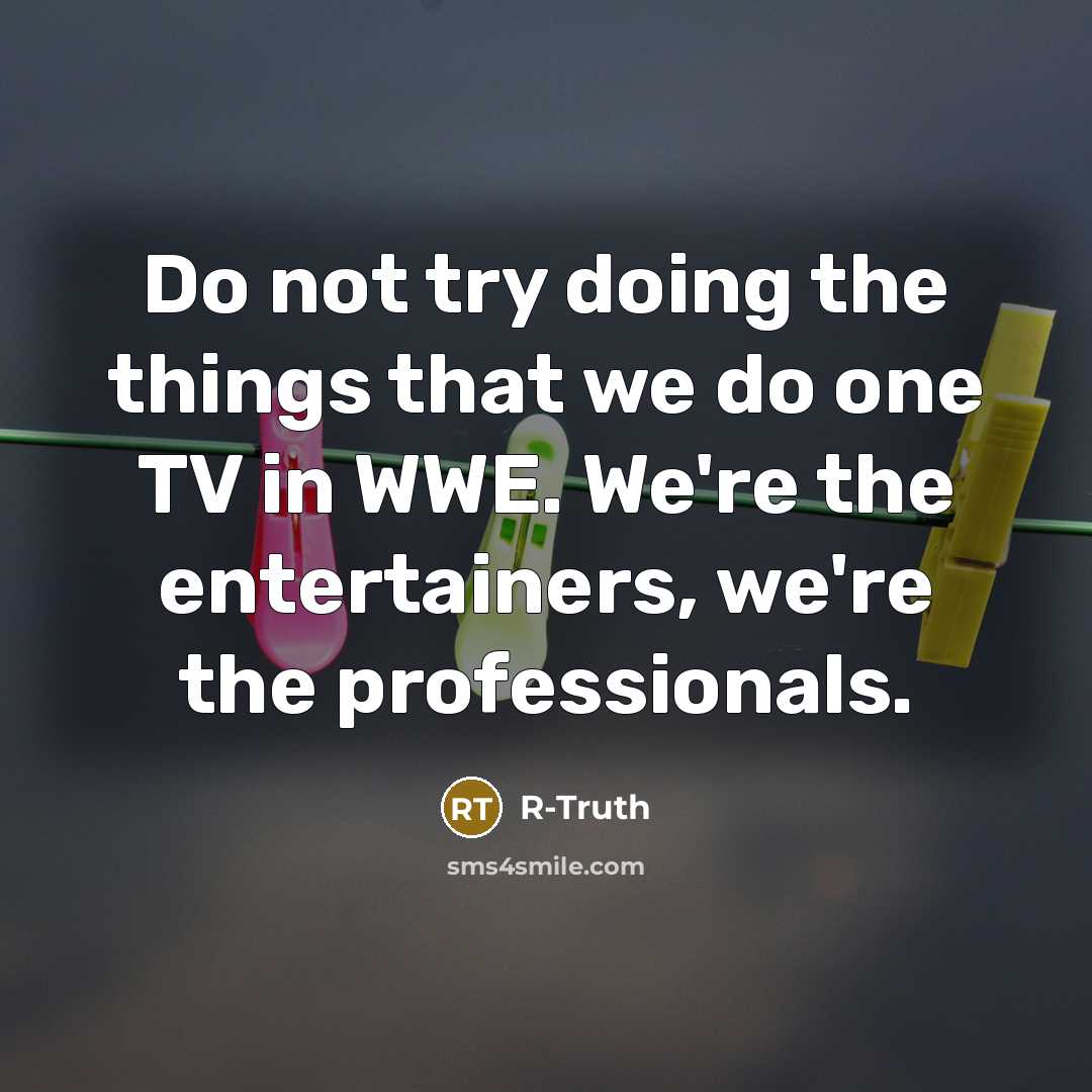 “Do not try doing the things that we do one TV in WWE. We're the entertainers, we're the professionals.” quote by R-Truth