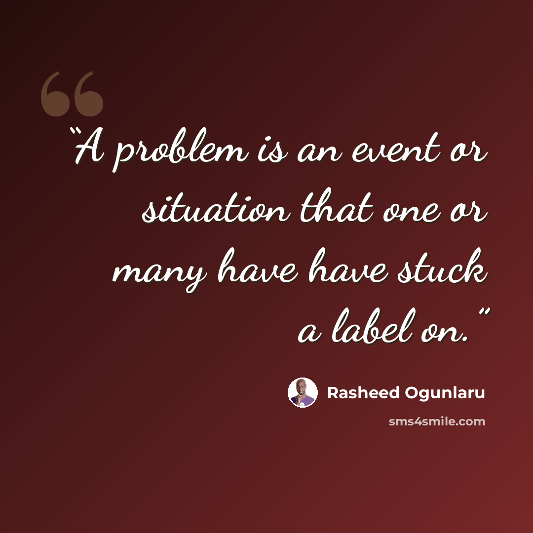 “A problem is an event or situation that one or many have have stuck a label on.” quote by Rasheed Ogunlaru