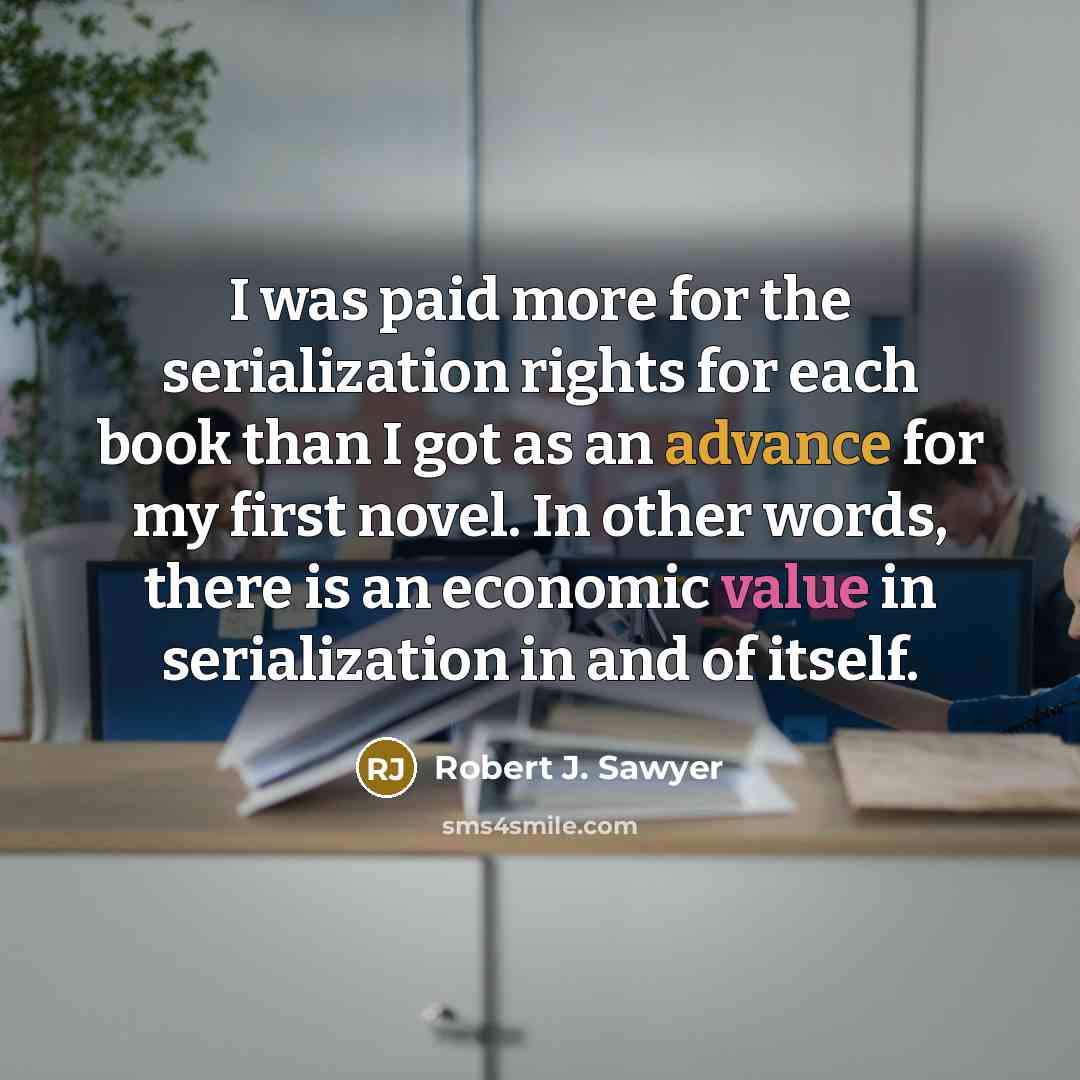 “I was paid more for the serialization rights for each book than I got as an advance for my first novel. In other words, there is an economic value in serialization in and of itself.” quote by Robert J. Sawyer
