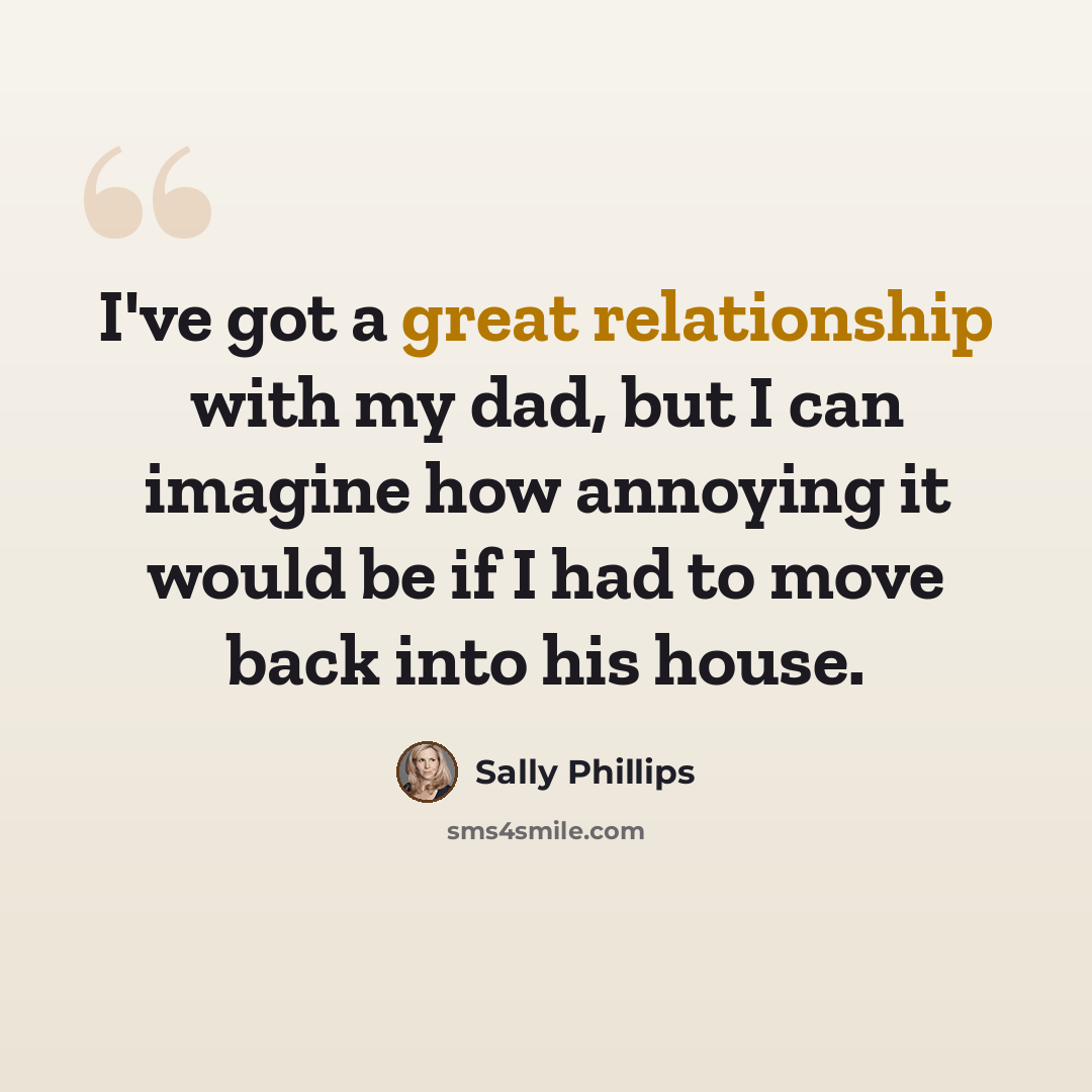 “I've got a great relationship with my dad, but I can imagine how annoying it would be if I had to move back into his house.” quote by Sally Phillips