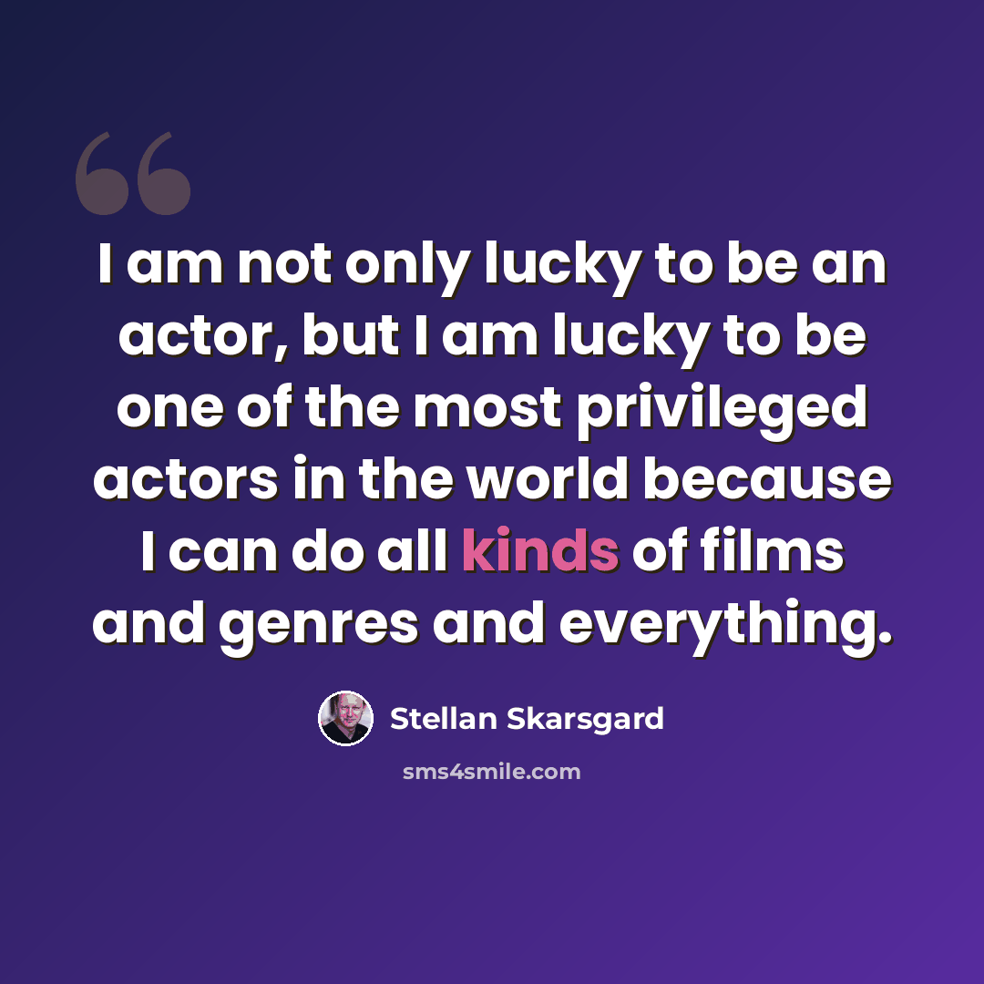 “I am not only lucky to be an actor, but I am lucky to be one of the most privileged actors in the world because I can do all kinds of films and genres and everything.” quote by Stellan Skarsgard