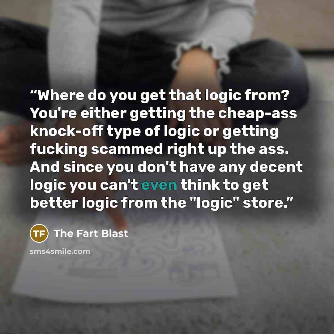 “Where do you get that logic from? You're either getting the cheap-ass knock-off type of logic or getting fucking scammed right up the ass. And since you don't have any decent logic you can't even think to get better logic from the "logic" store.” quote by The Fart Blast