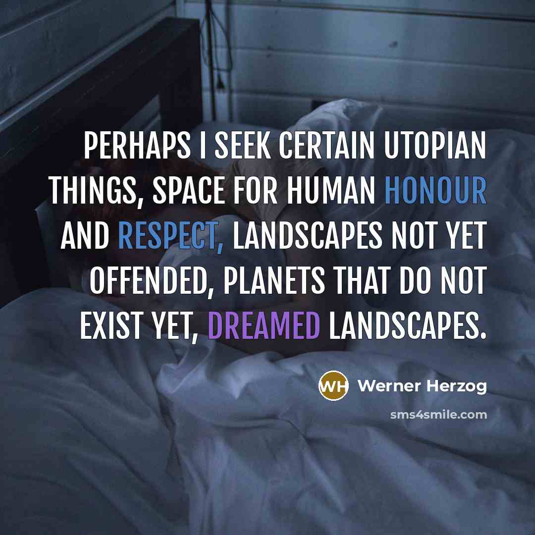 “Perhaps I seek certain utopian things, space for human honour and respect, landscapes not yet offended, planets that do not exist yet, dreamed landscapes.” quote by Werner Herzog