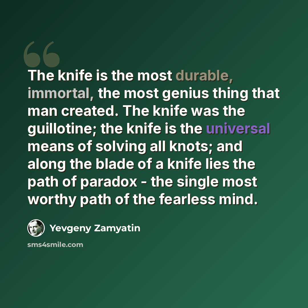 “The knife is the most durable, immortal, the most genius thing that man created. The knife was the guillotine; the knife is the universal means of solving all knots; and along the blade of a knife lies the path of paradox - the single most worthy path of the fearless mind.” quote by Yevgeny Zamyatin