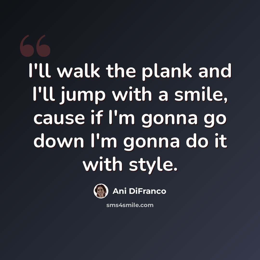 “I'll walk the plank and I'll jump with a smile, cause if I'm gonna go down I'm gonna do it with style.” quote by Ani DiFranco