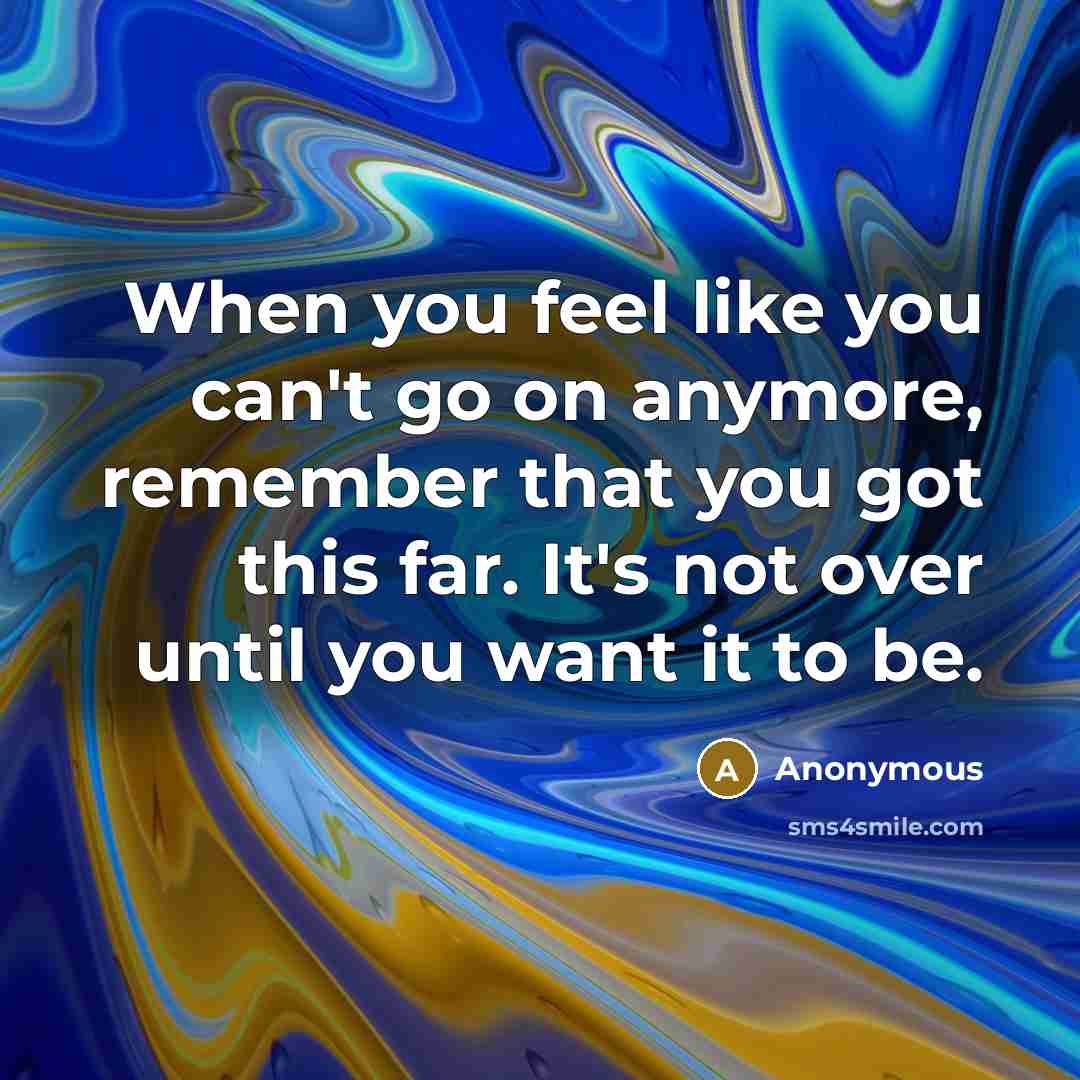 “When you feel like you can't go on anymore, remember that you got this far. It's not over until you want it to be.” quote by Anonymous