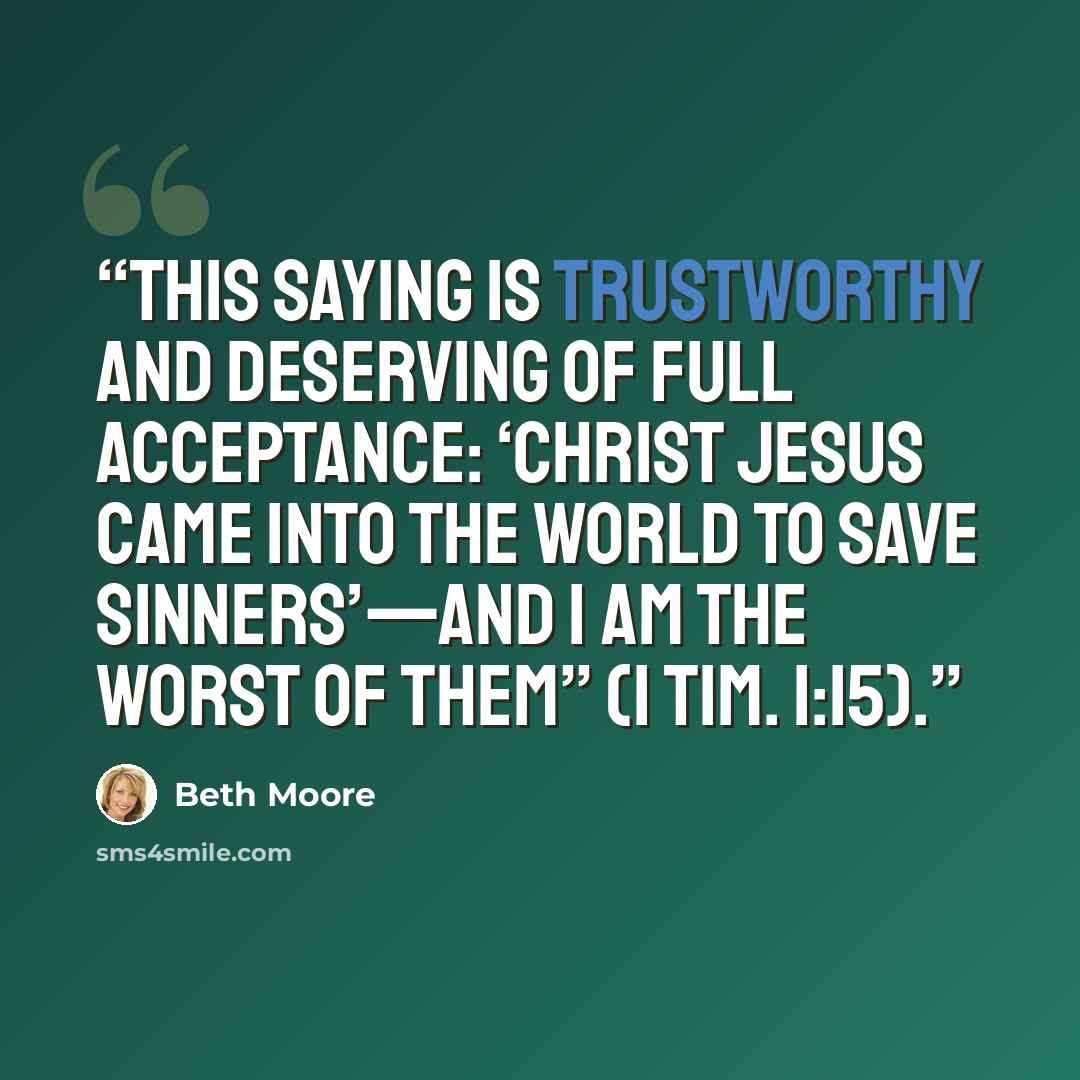 “This saying is trustworthy and deserving of full acceptance: ‘Christ Jesus came into the world to save sinners’—and I am the worst of them” (1 Tim. 1:15).” quote by Beth Moore