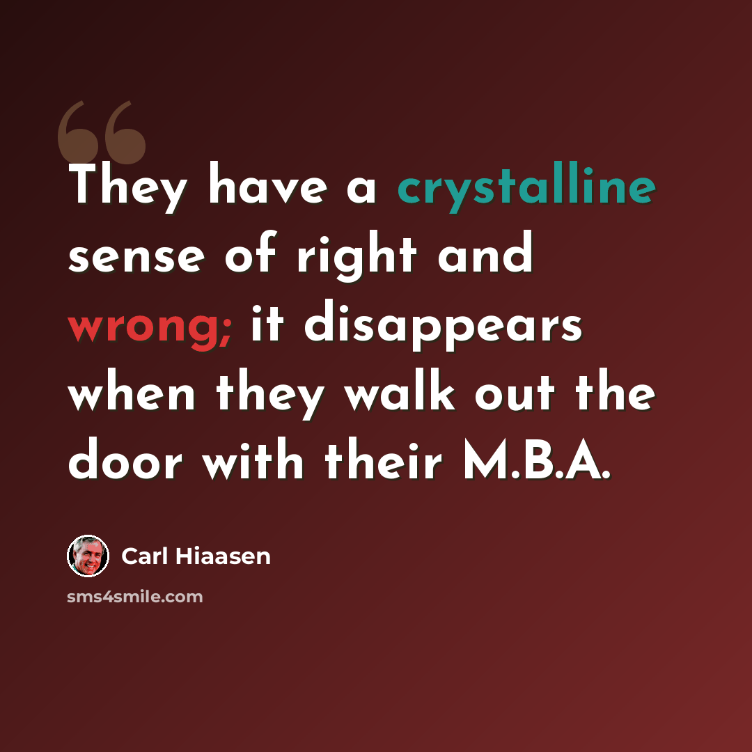 “They have a crystalline sense of right and wrong; it disappears when they walk out the door with their M.B.A.” quote by Carl Hiaasen